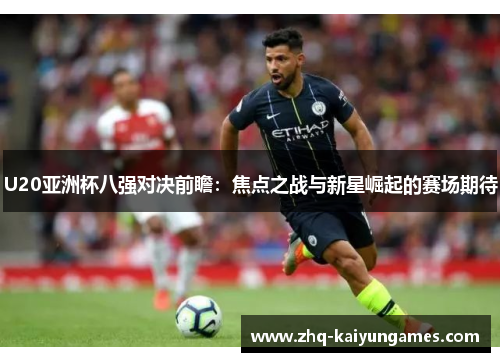 U20亚洲杯八强对决前瞻：焦点之战与新星崛起的赛场期待