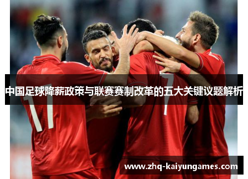 中国足球降薪政策与联赛赛制改革的五大关键议题解析