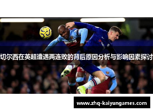 切尔西在英超遭遇两连败的背后原因分析与影响因素探讨