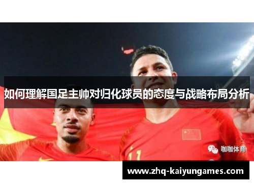 如何理解国足主帅对归化球员的态度与战略布局分析