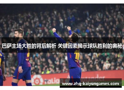 巴萨主场大胜的背后解析 关键因素揭示球队胜利的奥秘