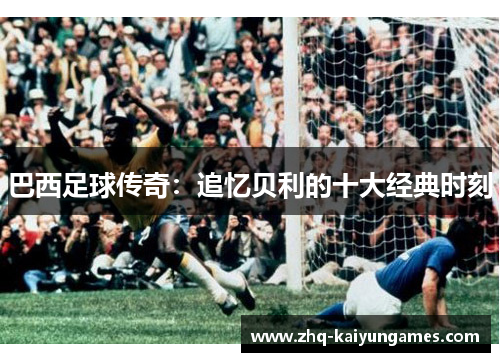 巴西足球传奇：追忆贝利的十大经典时刻