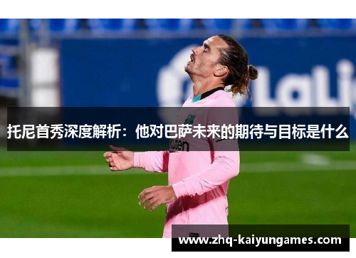 托尼首秀深度解析：他对巴萨未来的期待与目标是什么