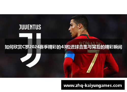 如何欣赏C罗2024赛季精彩的43粒进球合集与背后的精彩瞬间