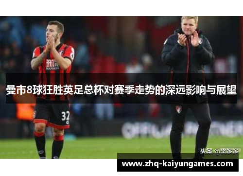 曼市8球狂胜英足总杯对赛季走势的深远影响与展望