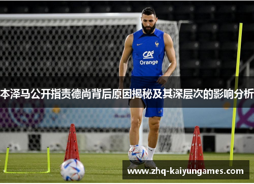 本泽马公开指责德尚背后原因揭秘及其深层次的影响分析