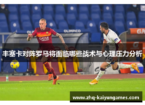 丰塞卡对阵罗马将面临哪些战术与心理压力分析