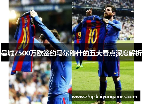 曼城7500万欧签约马尔穆什的五大看点深度解析