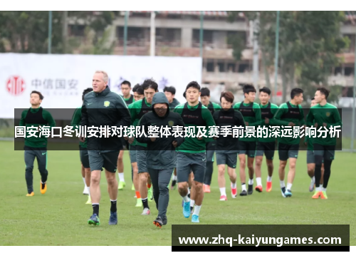 国安海口冬训安排对球队整体表现及赛季前景的深远影响分析