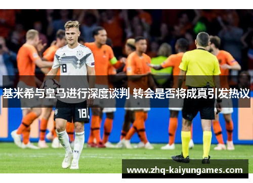 基米希与皇马进行深度谈判 转会是否将成真引发热议