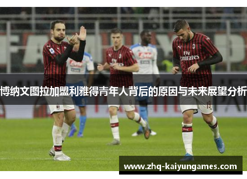 博纳文图拉加盟利雅得青年人背后的原因与未来展望分析