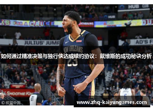 如何通过精准决策与独行侠达成续约协议：戴维斯的成功秘诀分析