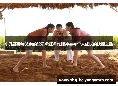 小孔塞桑与父亲的较量象征着代际冲突与个人成长的抉择之路