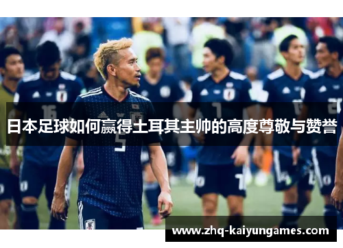 日本足球如何赢得土耳其主帅的高度尊敬与赞誉
