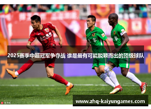 2025赛季中超冠军争夺战 谁是最有可能脱颖而出的顶级球队