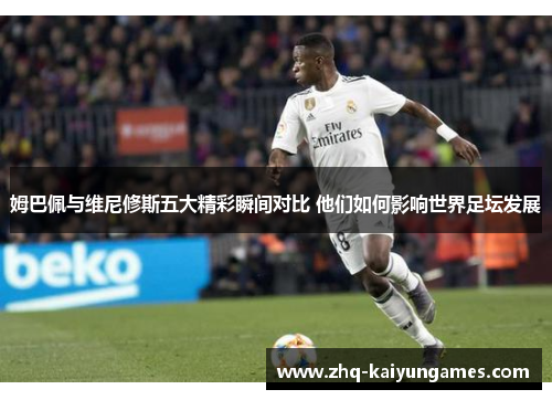 姆巴佩与维尼修斯五大精彩瞬间对比 他们如何影响世界足坛发展