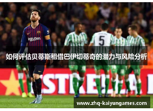 如何评估贝蒂斯租借巴伊切蒂奇的潜力与风险分析