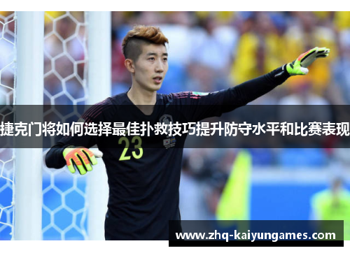 捷克门将如何选择最佳扑救技巧提升防守水平和比赛表现