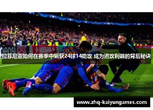 拉菲尼亚如何在赛季中斩获24球14助攻 成为进攻利器的背后秘诀