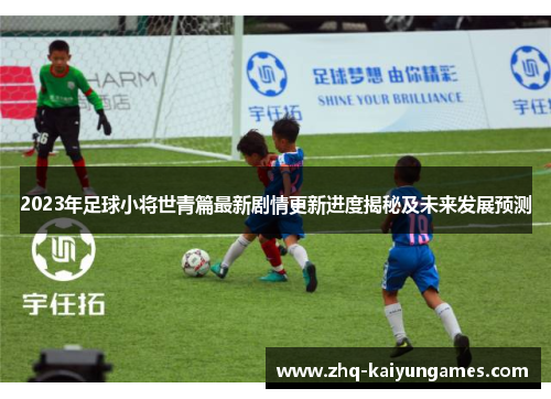 2023年足球小将世青篇最新剧情更新进度揭秘及未来发展预测