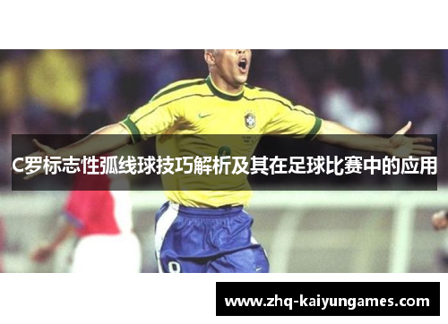C罗标志性弧线球技巧解析及其在足球比赛中的应用