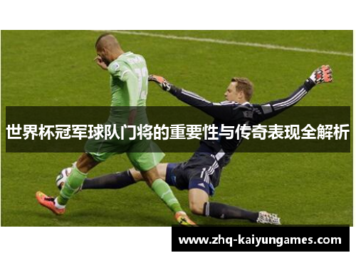 世界杯冠军球队门将的重要性与传奇表现全解析