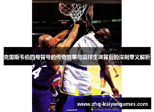 克里斯韦伯四号背号的传奇故事与篮球生涯背后的深刻意义解析