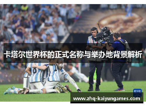 卡塔尔世界杯的正式名称与举办地背景解析
