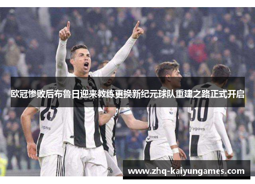 欧冠惨败后布鲁日迎来教练更换新纪元球队重建之路正式开启