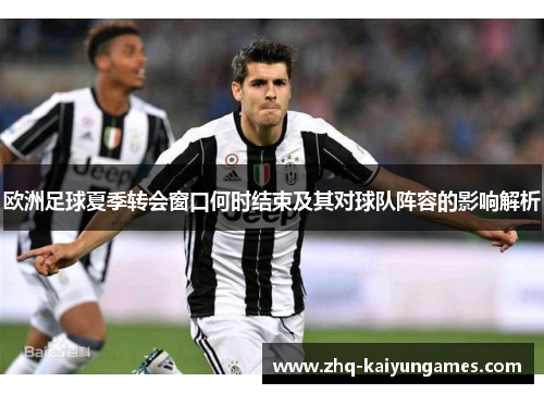欧洲足球夏季转会窗口何时结束及其对球队阵容的影响解析
