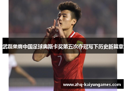武磊荣膺中国足球奥斯卡奖第五次夺冠写下历史新篇章