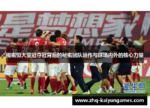 揭密恒大亚冠夺冠背后的秘密团队运作与球场内外的核心力量