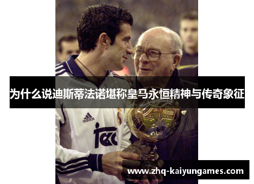 为什么说迪斯蒂法诺堪称皇马永恒精神与传奇象征