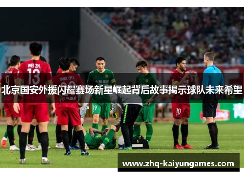 北京国安外援闪耀赛场新星崛起背后故事揭示球队未来希望