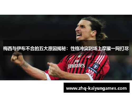 梅西与伊布不合的五大原因揭秘：性格冲突到场上摩擦一网打尽