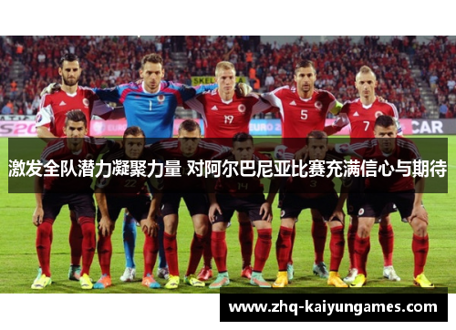激发全队潜力凝聚力量 对阿尔巴尼亚比赛充满信心与期待