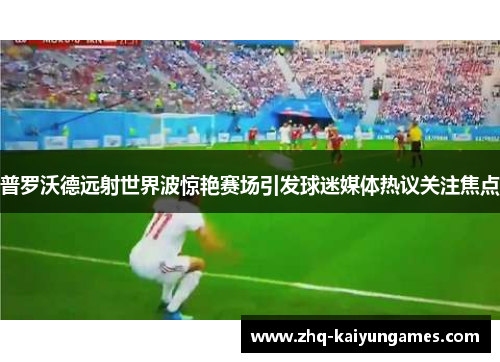 普罗沃德远射世界波惊艳赛场引发球迷媒体热议关注焦点