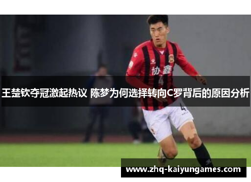 王楚钦夺冠激起热议 陈梦为何选择转向C罗背后的原因分析