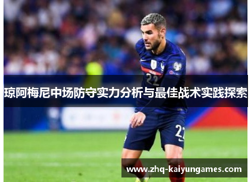 琼阿梅尼中场防守实力分析与最佳战术实践探索
