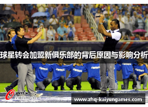 球星转会加盟新俱乐部的背后原因与影响分析
