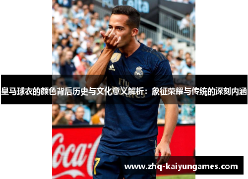 皇马球衣的颜色背后历史与文化意义解析：象征荣耀与传统的深刻内涵