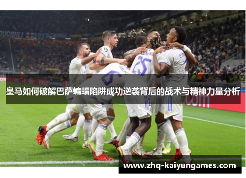 皇马如何破解巴萨蝙蝠陷阱成功逆袭背后的战术与精神力量分析