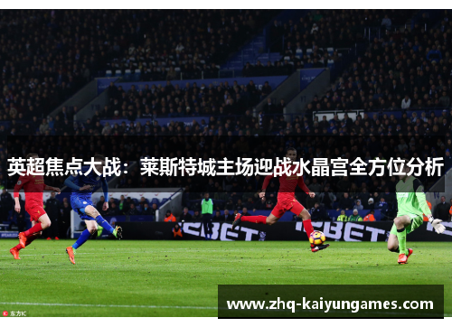 英超焦点大战：莱斯特城主场迎战水晶宫全方位分析