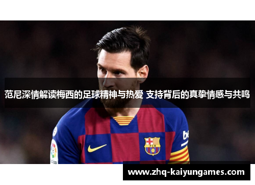 范尼深情解读梅西的足球精神与热爱 支持背后的真挚情感与共鸣