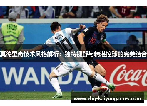 莫德里奇技术风格解析：独特视野与精湛控球的完美结合