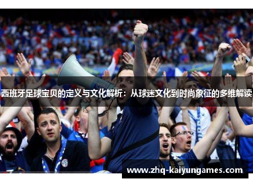 西班牙足球宝贝的定义与文化解析：从球迷文化到时尚象征的多维解读