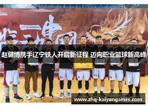 赵健博携手辽宁铁人开启新征程 迈向职业篮球新高峰