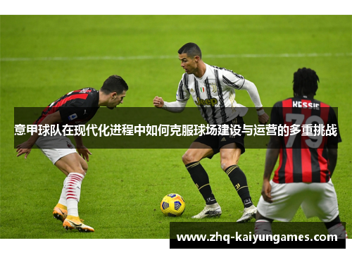 意甲球队在现代化进程中如何克服球场建设与运营的多重挑战