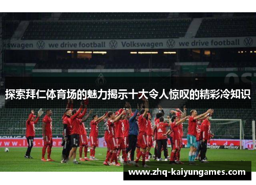 探索拜仁体育场的魅力揭示十大令人惊叹的精彩冷知识