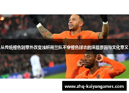 从传统橙色到意外改变浅析荷兰队不穿橙色球衣的深层原因与文化意义